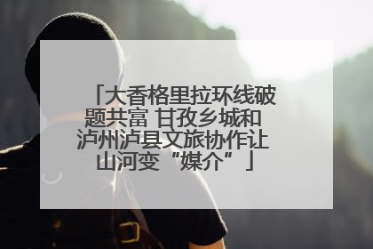 大香格里拉环线破题共富 甘孜乡城和泸州泸县文旅协作让山河变“媒介”