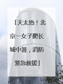 天太热！北京一女子爬长城中暑，消防紧急救援