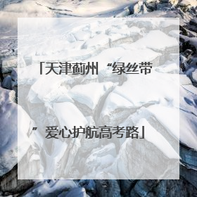 天津蓟州“绿丝带”爱心护航高考路