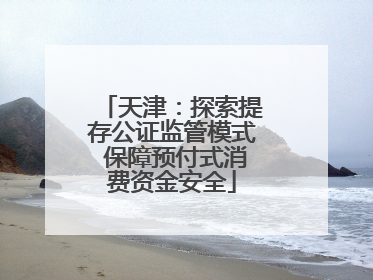 天津：探索提存公证监管模式 保障预付式消费资金安全