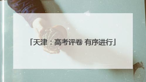 天津：高考评卷 有序进行