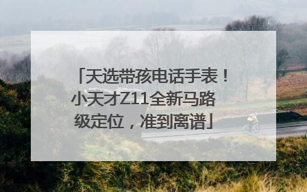 天选带孩电话手表！小天才Z11全新马路级定位，准到离谱