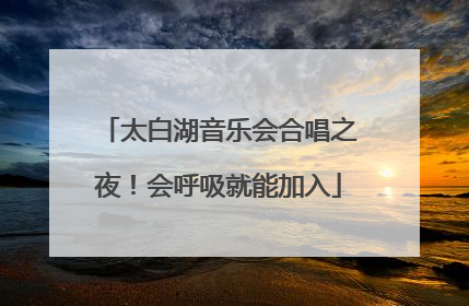 太白湖音乐会合唱之夜！会呼吸就能加入