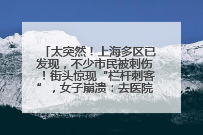 太突然！上海多区已发现，不少市民被刺伤！街头惊现“栏杆刺客”，女子崩溃：去医院也清理不干净