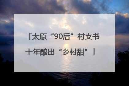 太原“90后”村支书十年酿出“乡村甜”