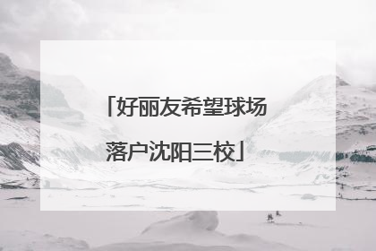 好丽友希望球场落户沈阳三校