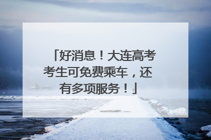 好消息！大连高考考生可免费乘车，还有多项服务！