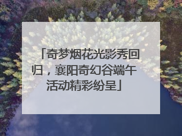 奇梦烟花光影秀回归，襄阳奇幻谷端午活动精彩纷呈