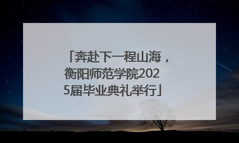 奔赴下一程山海，衡阳师范学院2025届毕业典礼举行