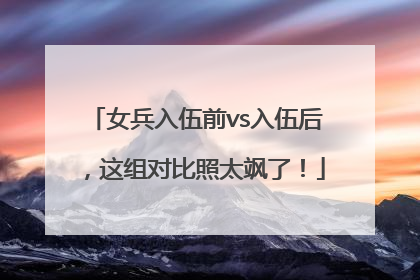 女兵入伍前vs入伍后，这组对比照太飒了！
