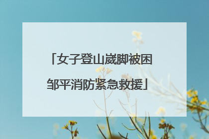 女子登山崴脚被困 邹平消防紧急救援