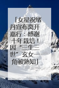 女星祝绪丹宣布离开嘉行：感谢十年栽培！因“三生三世”玄女一角被熟知