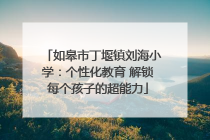 如皋市丁堰镇刘海小学：个性化教育 解锁每个孩子的超能力