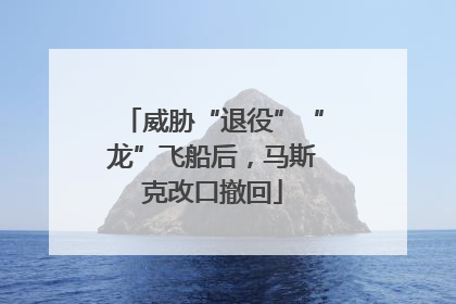 威胁“退役”“龙”飞船后，马斯克改口撤回