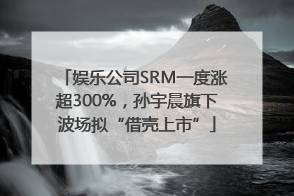 娱乐公司SRM一度涨超300%，孙宇晨旗下波场拟“借壳上市”