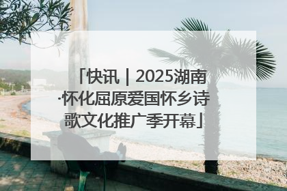 快讯｜2025湖南·怀化屈原爱国怀乡诗歌文化推广季开幕