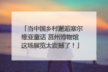 当中国乡村邂逅塞尔维亚童话 莒州博物馆这场展览太震撼了！