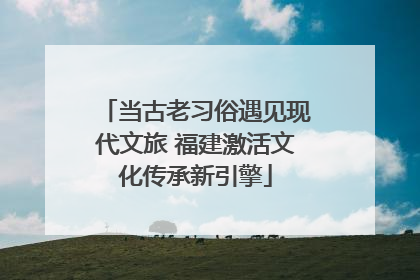 当古老习俗遇见现代文旅 福建激活文化传承新引擎