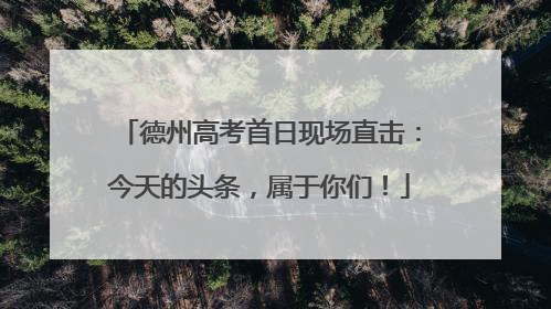 德州高考首日现场直击：今天的头条，属于你们！