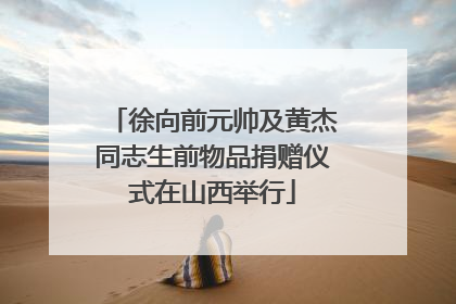 徐向前元帅及黄杰同志生前物品捐赠仪式在山西举行