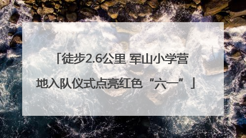 徒步2.6公里 军山小学营地入队仪式点亮红色“六一”