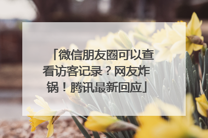 微信朋友圈可以查看访客记录？网友炸锅！腾讯最新回应