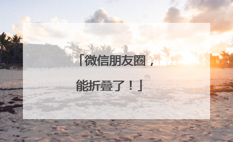微信朋友圈，能折叠了！