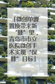 微创单髁置换带来新“膝”望，青岛市市立医院微创手术实现“保膝”目标