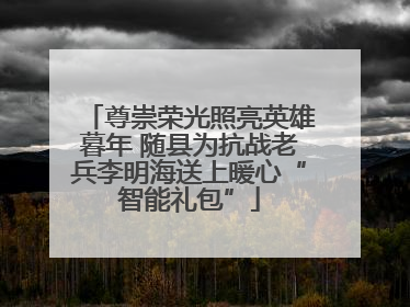 尊崇荣光照亮英雄暮年 随县为抗战老兵李明海送上暖心“智能礼包”
