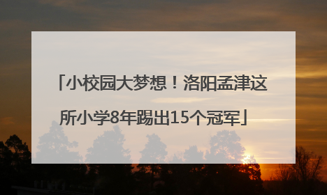 小校园大梦想！洛阳孟津这所小学8年踢出15个冠军