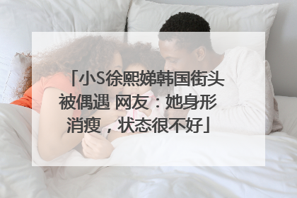 小S徐熙娣韩国街头被偶遇 网友：她身形消瘦，状态很不好