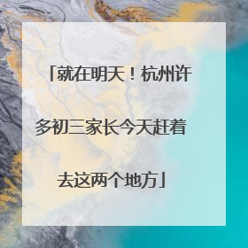 就在明天！杭州许多初三家长今天赶着去这两个地方