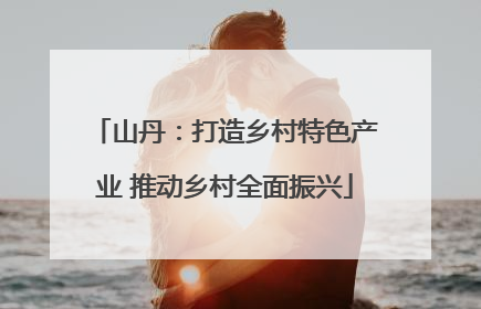 山丹：打造乡村特色产业 推动乡村全面振兴