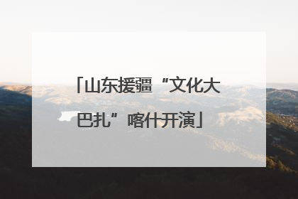 山东援疆“文化大巴扎”喀什开演