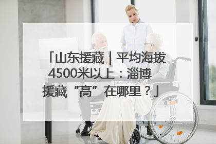 山东援藏｜平均海拔4500米以上：淄博援藏“高”在哪里？