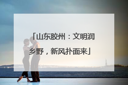山东胶州：文明润乡野，新风扑面来