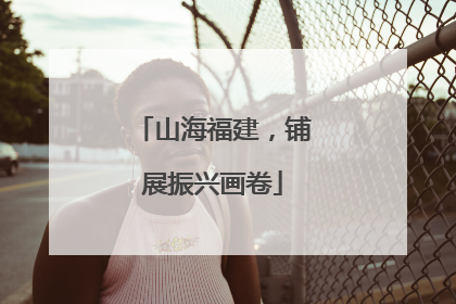 山海福建，铺展振兴画卷