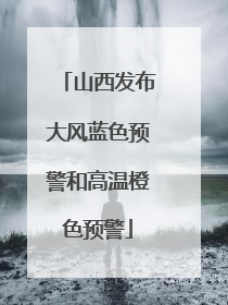 山西发布大风蓝色预警和高温橙色预警