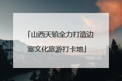 山西天镇全力打造边塞文化旅游打卡地