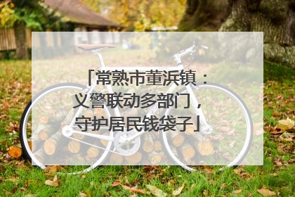 常熟市董浜镇：义警联动多部门，守护居民钱袋子