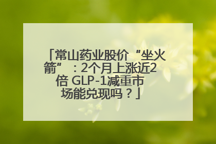 常山药业股价“坐火箭”：2个月上涨近2倍 GLP-1减重市场能兑现吗？