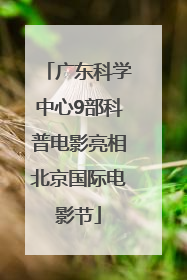 广东科学中心9部科普电影亮相北京国际电影节