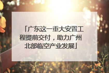 广东这一重大安置工程提前交付，助力广州北部临空产业发展