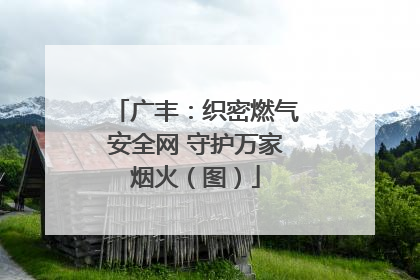 广丰：织密燃气安全网 守护万家烟火（图）