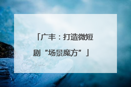 广丰：打造微短剧“场景魔方”