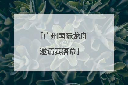 广州国际龙舟邀请赛落幕