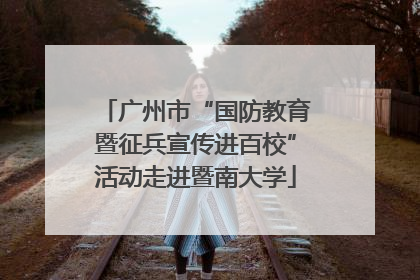广州市“国防教育暨征兵宣传进百校”活动走进暨南大学