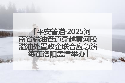 平安管道·2025河南省输油管道穿越黄河段溢油处置政企联合应急演练在洛阳孟津举办