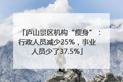 庐山景区机构“瘦身”：行政人员减少25%，事业人员少了37.5%