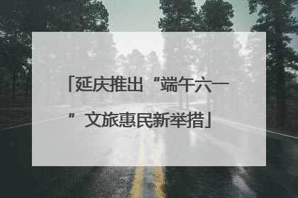 延庆推出“端午六一”文旅惠民新举措